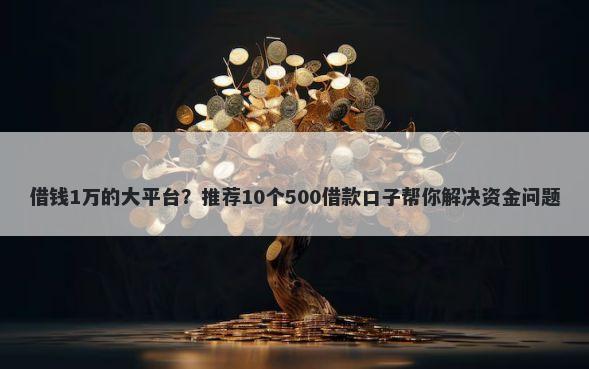 借钱1万的大平台？推荐10个500借款口子帮你解决资金问题
