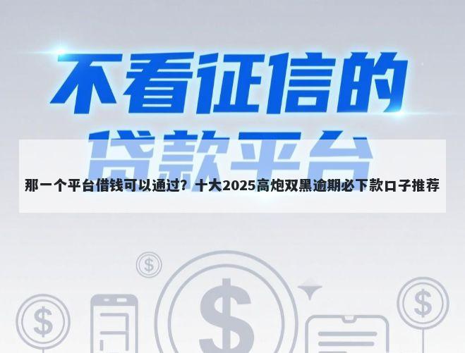 那一个平台借钱可以通过？十大2025高炮双黑逾期必下款口子推荐