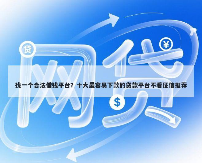 找一个合法借钱平台?十大最容易下款的贷款平台不看征信推荐