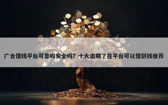 广合借钱平台可靠吗安全吗？十大逾期了在平台可以借到钱推荐