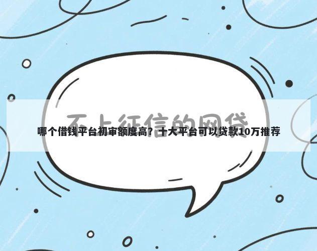 哪个借钱平台初审额度高?十大平台可以贷款10万推荐