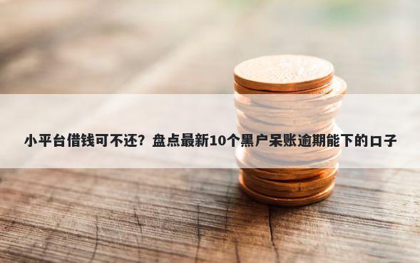 小平台借钱可不还？盘点最新10个黑户呆账逾期能下的口子