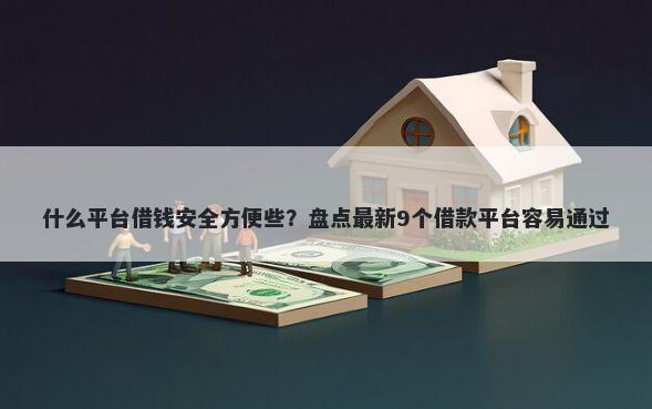 什么平台借钱安全方便些？盘点最新9个借款平台容易通过