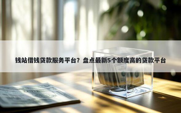 钱站借钱贷款服务平台?盘点最新5个额度高的贷款平台