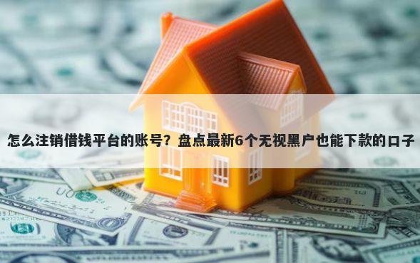 怎么注销借钱平台的账号？盘点最新6个无视黑户也能下款的口子