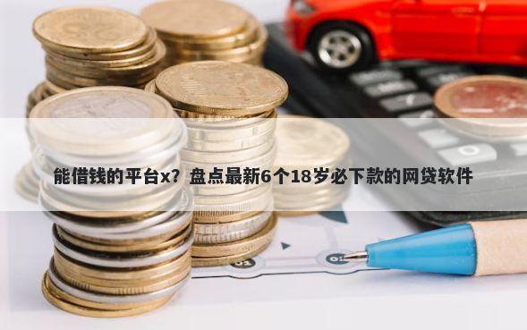 能借钱的平台x?盘点最新6个18岁必下款的网贷软件