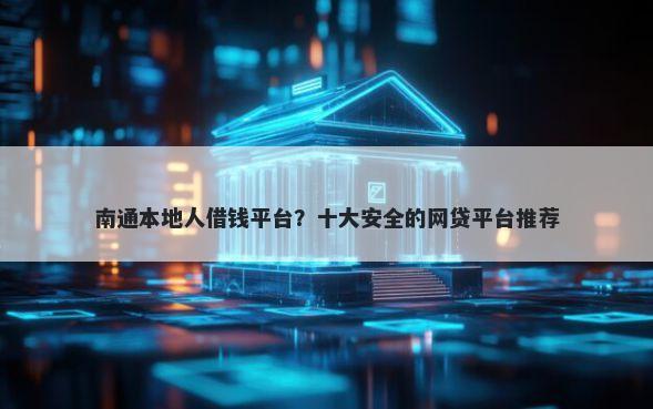 南通本地人借钱平台?十大安全的网贷平台推荐