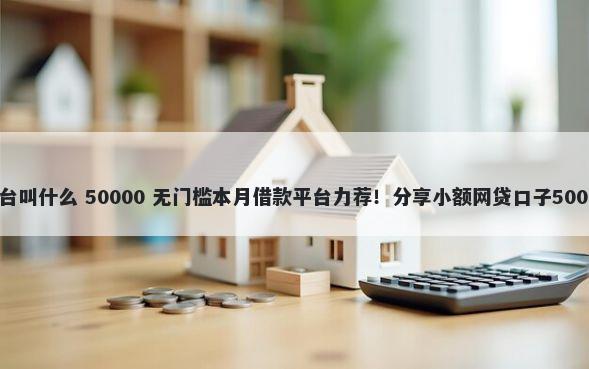 驾驶证借钱平台叫什么 50000 无门槛本月借款平台力荐！分享小额网贷口子50000无门槛借款