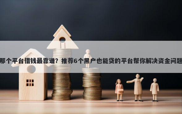 那个平台借钱最靠谱？推荐6个黑户也能贷的平台帮你解决资金问题