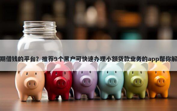 重庆找人短期借钱的平台？推荐9个黑户可快速办理小额贷款业务的app帮你解决资金问题