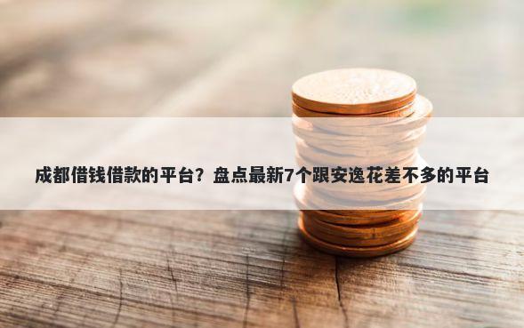 成都借钱借款的平台？盘点最新7个跟安逸花差不多的平台