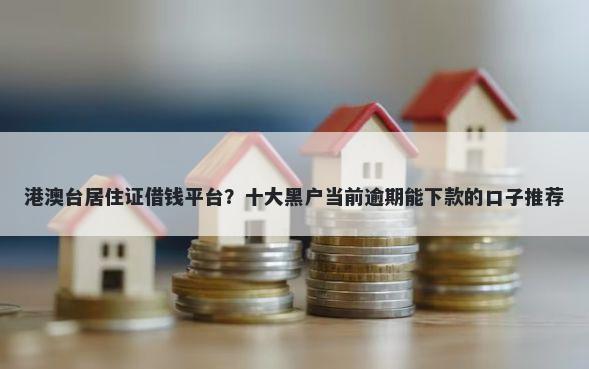 港澳台居住证借钱平台？十大黑户当前逾期能下款的口子推荐