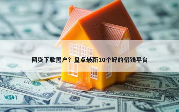 网贷下款黑户?盘点最新10个好的借钱平台
