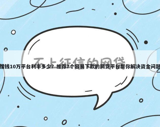 借钱10万平台利率多少？推荐7个容易下款的网贷平台帮你解决资金问题