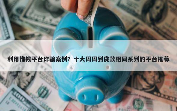 利用借钱平台诈骗案例？十大周周到贷款相同系列的平台推荐