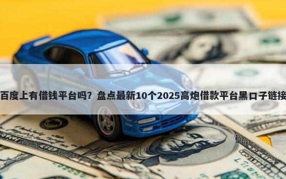 百度上有借钱平台吗?盘点最新10个2025高炮借款平台黑口子链接