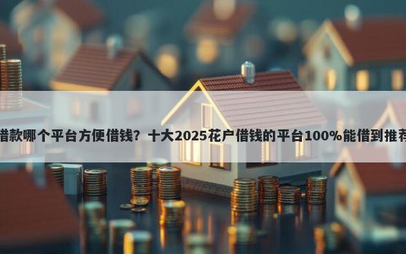借款哪个平台方便借钱？十大2025花户借钱的平台100%能借到推荐