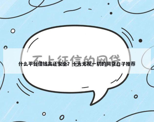 什么平台借钱高还安全？十大无视一切的网贷口子推荐
