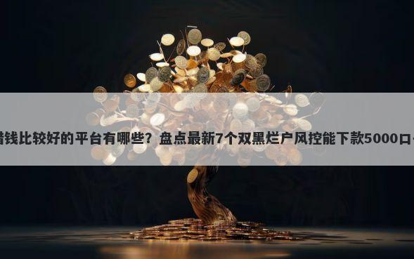 借钱比较好的平台有哪些？盘点最新7个双黑烂户风控能下款5000口子