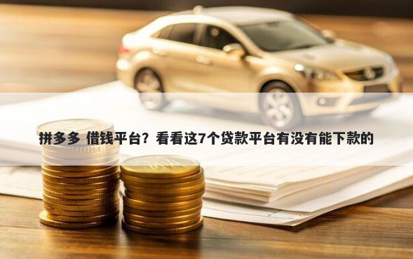 拼多多 借钱平台？看看这7个贷款平台有没有能下款的