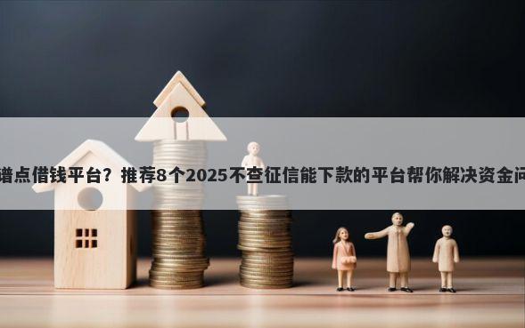 靠谱点借钱平台？推荐8个2025不查征信能下款的平台帮你解决资金问题