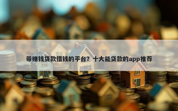 带赚钱贷款借钱的平台？十大能贷款的app推荐