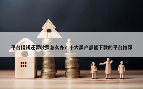 平台借钱还要收费怎么办？十大黑户都能下款的平台推荐