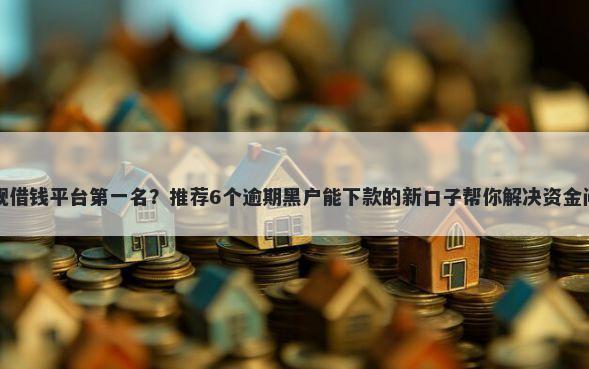 正规借钱平台第一名？推荐6个逾期黑户能下款的新口子帮你解决资金问题