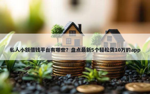私人小额借钱平台有哪些？盘点最新5个轻松贷10万的app