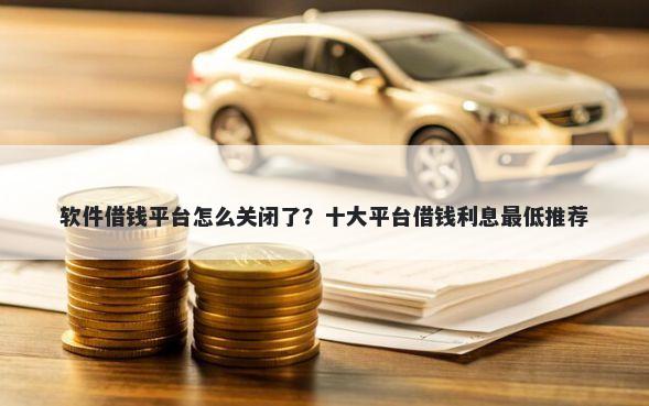 软件借钱平台怎么关闭了?十大平台借钱利息最低推荐