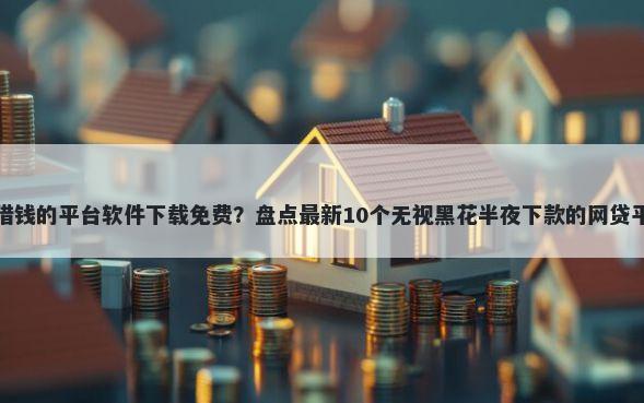 能借钱的平台软件下载免费？盘点最新10个无视黑花半夜下款的网贷平台