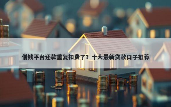 借钱平台还款重复扣费了?十大最新贷款口子推荐