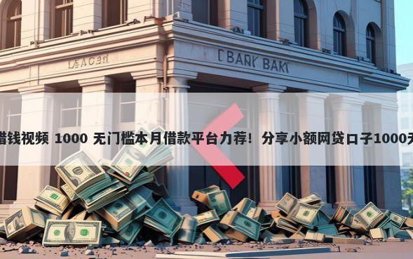 网上平台借钱视频 1000 无门槛本月借款平台力荐！分享小额网贷口子1000无门槛借款