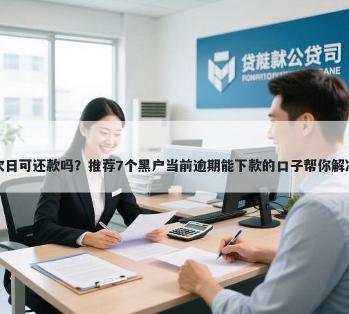 借钱平台次日可还款吗?推荐7个黑户当前逾期能下款的口子帮你解决资金问题