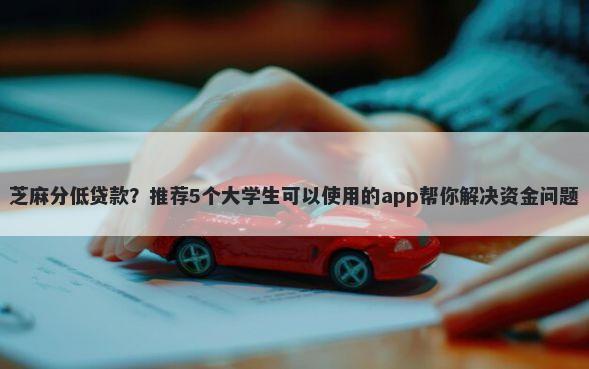 芝麻分低贷款？推荐5个大学生可以使用的app帮你解决资金问题