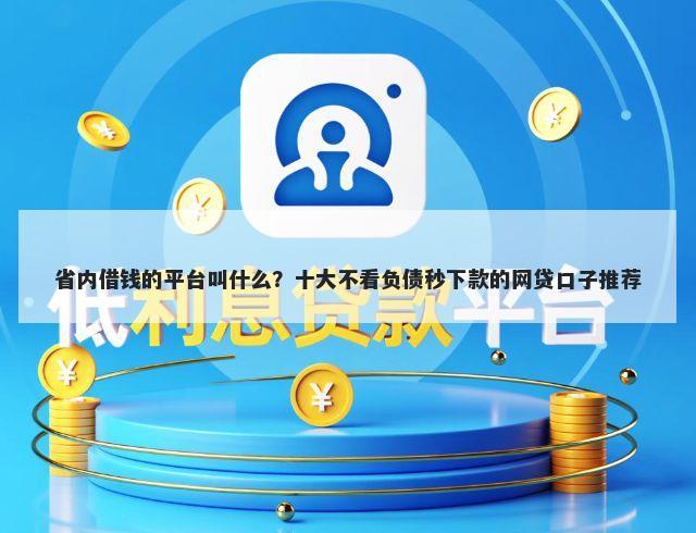 省内借钱的平台叫什么？十大不看负债秒下款的网贷口子推荐