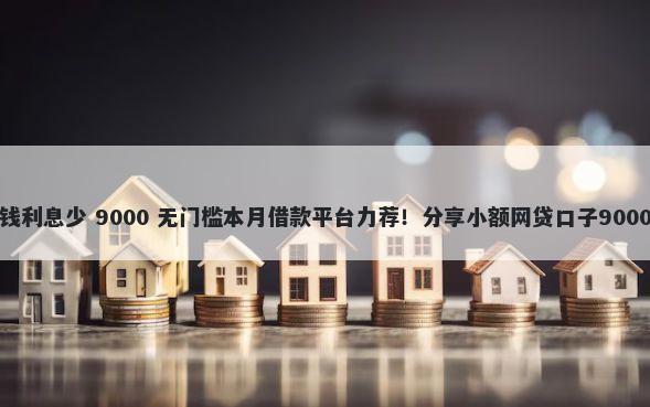 那个平台借钱利息少 9000 无门槛本月借款平台力荐!分享小额网贷口子9000无门槛借款