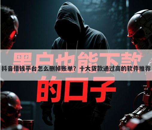 抖音借钱平台怎么删掉账单?十大贷款通过高的软件推荐