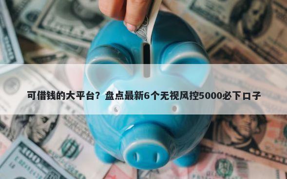 可借钱的大平台？盘点最新6个无视风控5000必下口子