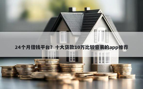 24个月借钱平台？十大贷款10万比较容易的app推荐