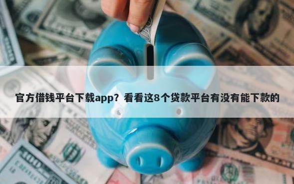 官方借钱平台下载app?看看这8个贷款平台有没有能下款的