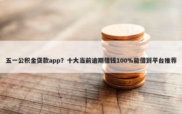 五一公积金贷款app？十大当前逾期借钱100%能借到平台推荐