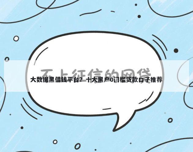 大数据黑借钱平台？十大黑户0门槛贷款口子推荐