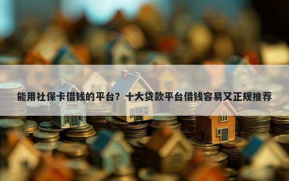 能用社保卡借钱的平台？十大贷款平台借钱容易又正规推荐