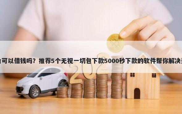 金融平台可以借钱吗？推荐5个无视一切包下款5000秒下款的软件帮你解决资金问题