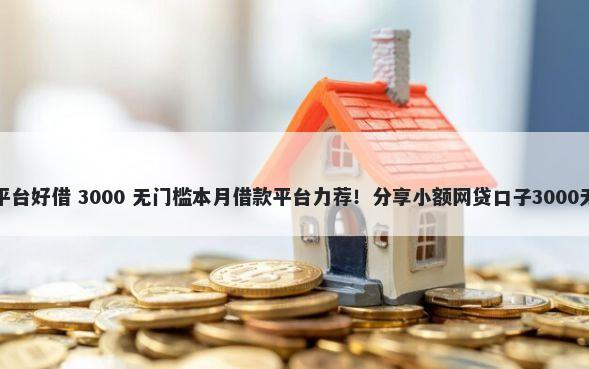 借钱那个平台好借 3000 无门槛本月借款平台力荐！分享小额网贷口子3000无门槛借款