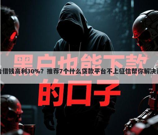网络平台借钱高利30%？推荐7个什么贷款平台不上征信帮你解决资金问题