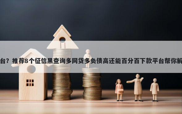 网络借钱平台？推荐8个征信黑查询多网贷多负债高还能百分百下款平台帮你解决资金问题