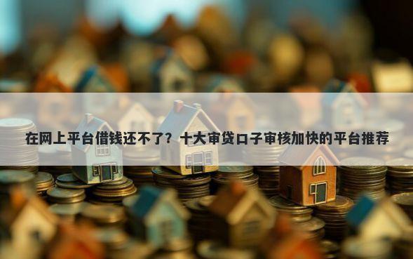 在网上平台借钱还不了？十大审贷口子审核加快的平台推荐