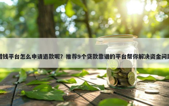 借钱平台怎么申请退款呢？推荐9个贷款靠谱的平台帮你解决资金问题